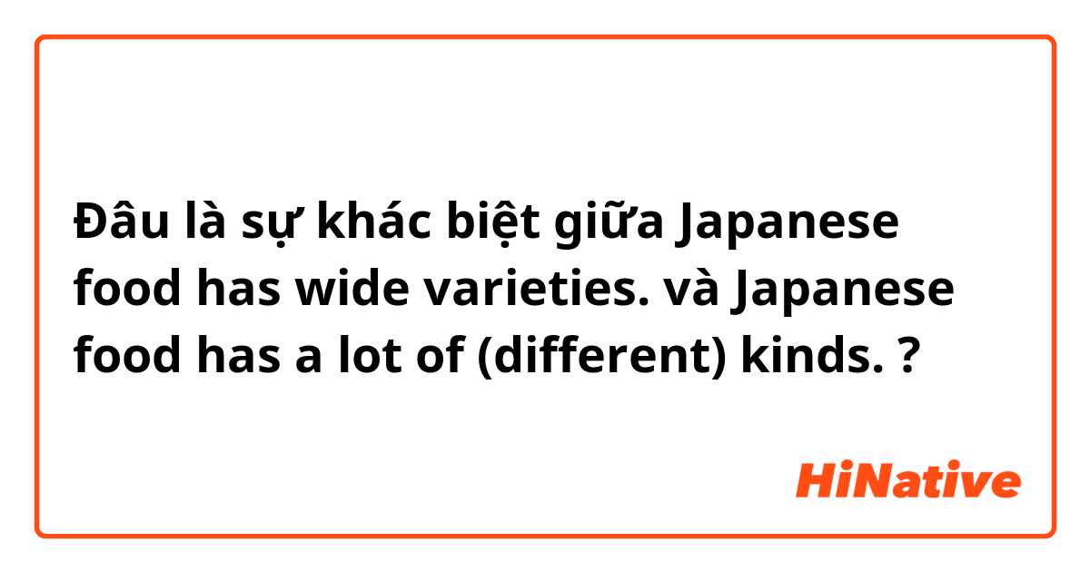 Đâu là sự khác biệt giữa Japanese food has wide varieties. và Japanese food has a lot of (different) kinds. ?