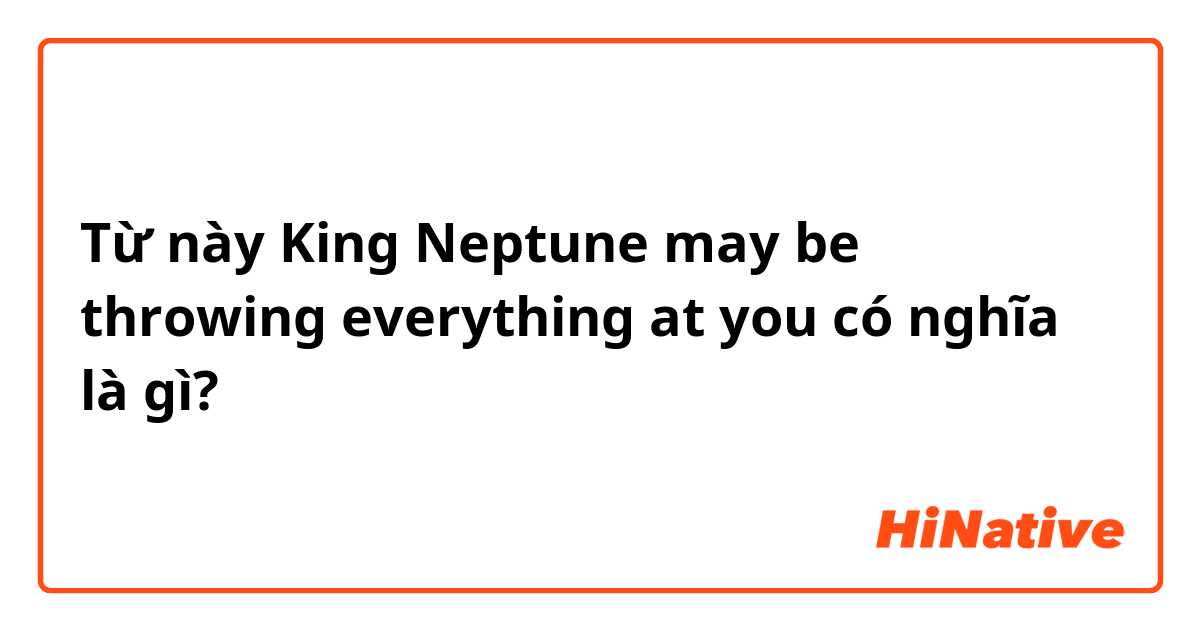 Từ này King Neptune may be throwing everything at you có nghĩa là gì?