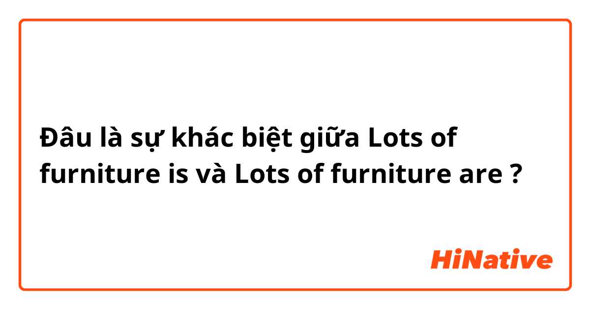 Đâu là sự khác biệt giữa Lots of furniture is và Lots of furniture are ?