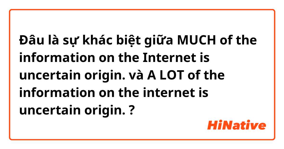 Đâu là sự khác biệt giữa MUCH of the information on the Internet is uncertain origin. và A LOT of the information on the internet is uncertain origin. ?