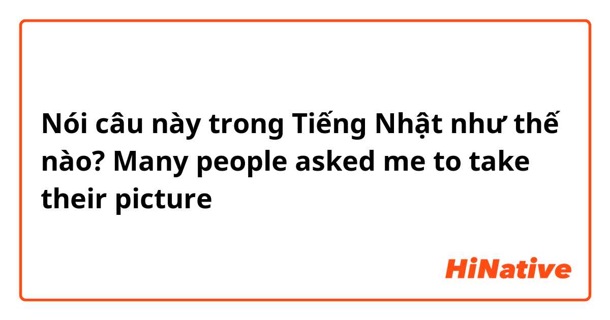 Nói câu này trong Tiếng Nhật như thế nào? Many people asked me to take their picture