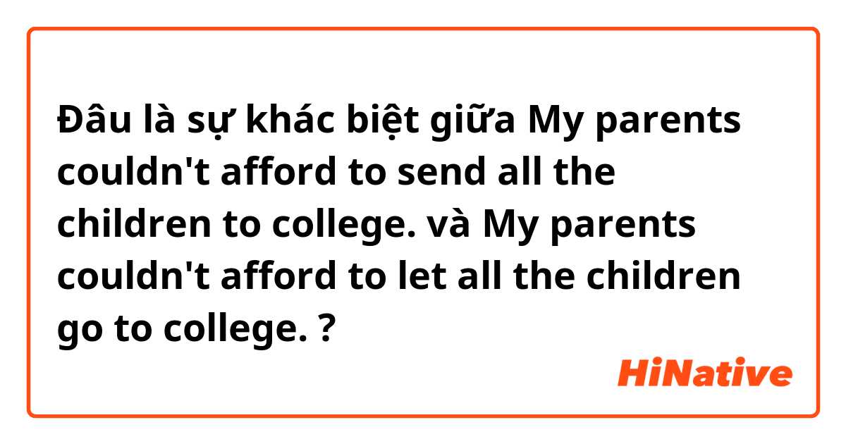 Đâu là sự khác biệt giữa My parents couldn't afford to send all the children to college. và My parents couldn't afford to let all the children go to college. ?