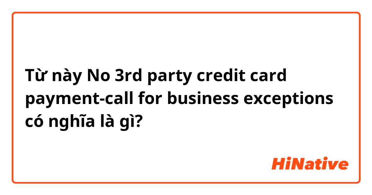 Từ này No 3rd party credit card payment-call for business exceptions có nghĩa là gì?