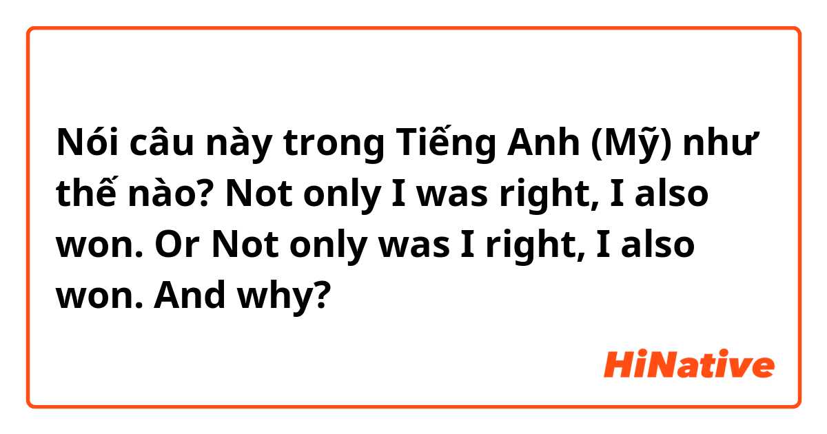 Nói câu này trong Tiếng Anh (Mỹ) như thế nào? Not only I was right, I also won.
Or
Not only was I right, I also won.

And why?