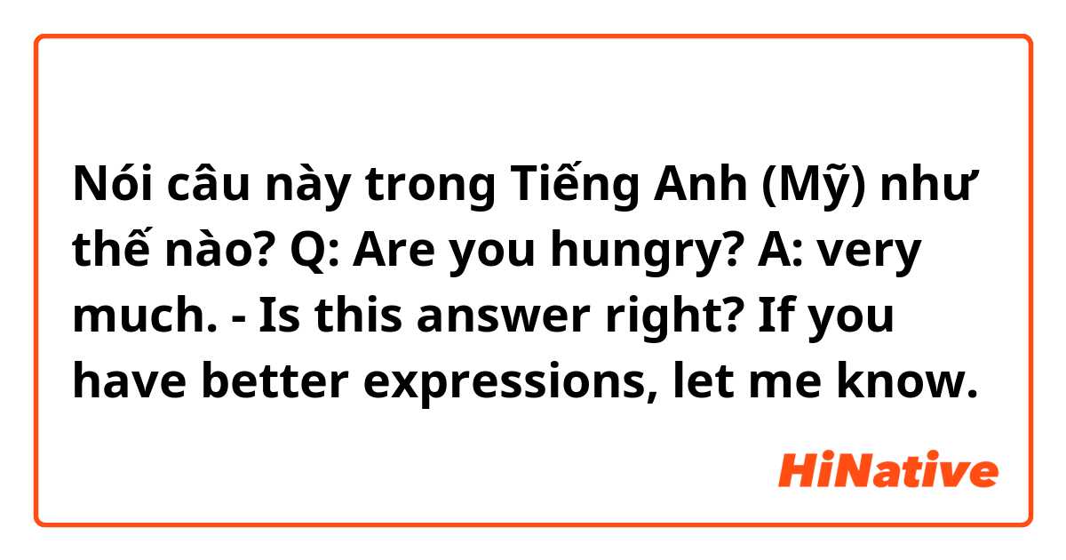 Nói câu này trong Tiếng Anh (Mỹ) như thế nào? Q: Are you hungry?
A: very much. - Is this answer right? If you have better expressions, let me know.