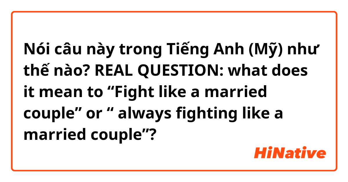 Nói câu này trong Tiếng Anh (Mỹ) như thế nào? REAL QUESTION: what does it mean to “Fight like a married couple” or “ always fighting like a married couple”?