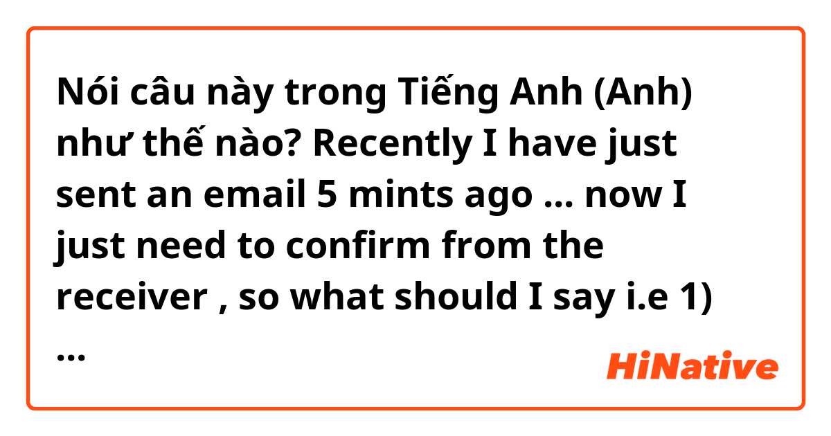 Nói câu này trong Tiếng Anh (Anh) như thế nào? Recently I have just sent an email 5 mints ago ... now I just need to confirm from the receiver , so what should I say i.e 1) Have you got the mail ?? or 2) Did you get the mail ???