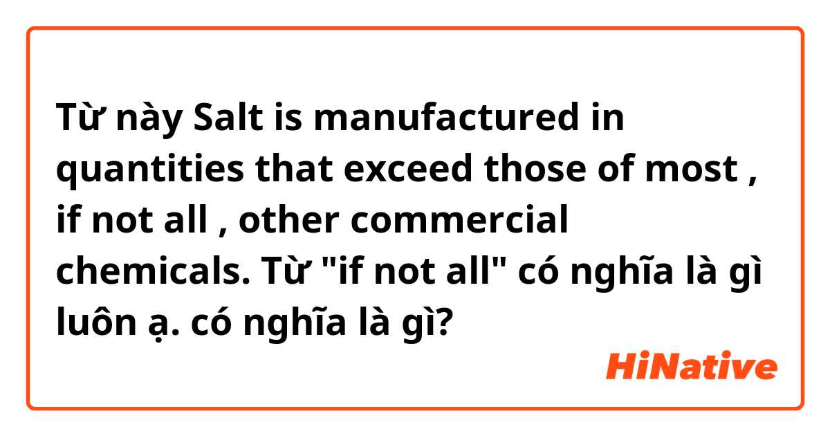 Từ này Salt is manufactured in quantities that exceed those of most , if not all , other commercial chemicals. Từ "if not all" có nghĩa là gì luôn ạ. có nghĩa là gì?