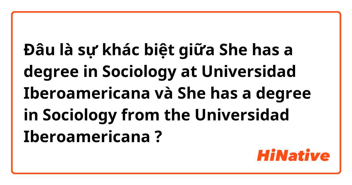 Đâu là sự khác biệt giữa She has a degree in Sociology at Universidad Iberoamericana   và She has a degree in Sociology from the Universidad Iberoamericana ?