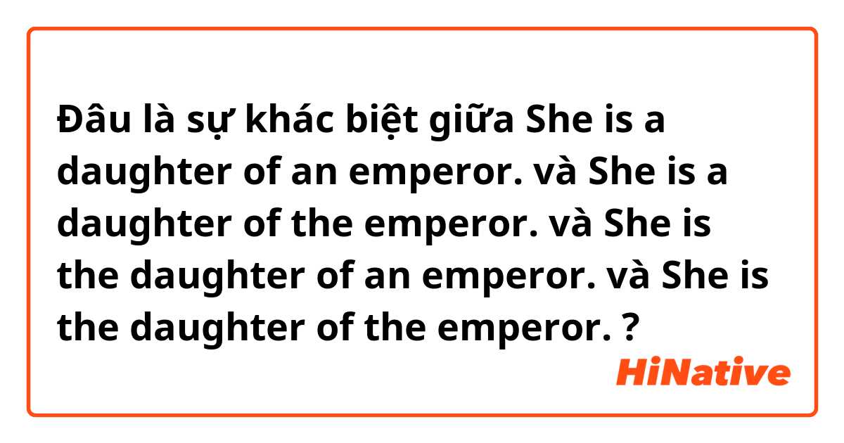Đâu là sự khác biệt giữa She is a daughter of an emperor. và She is a daughter of the emperor. và She is the daughter of an emperor. và She is the daughter of the emperor. ?