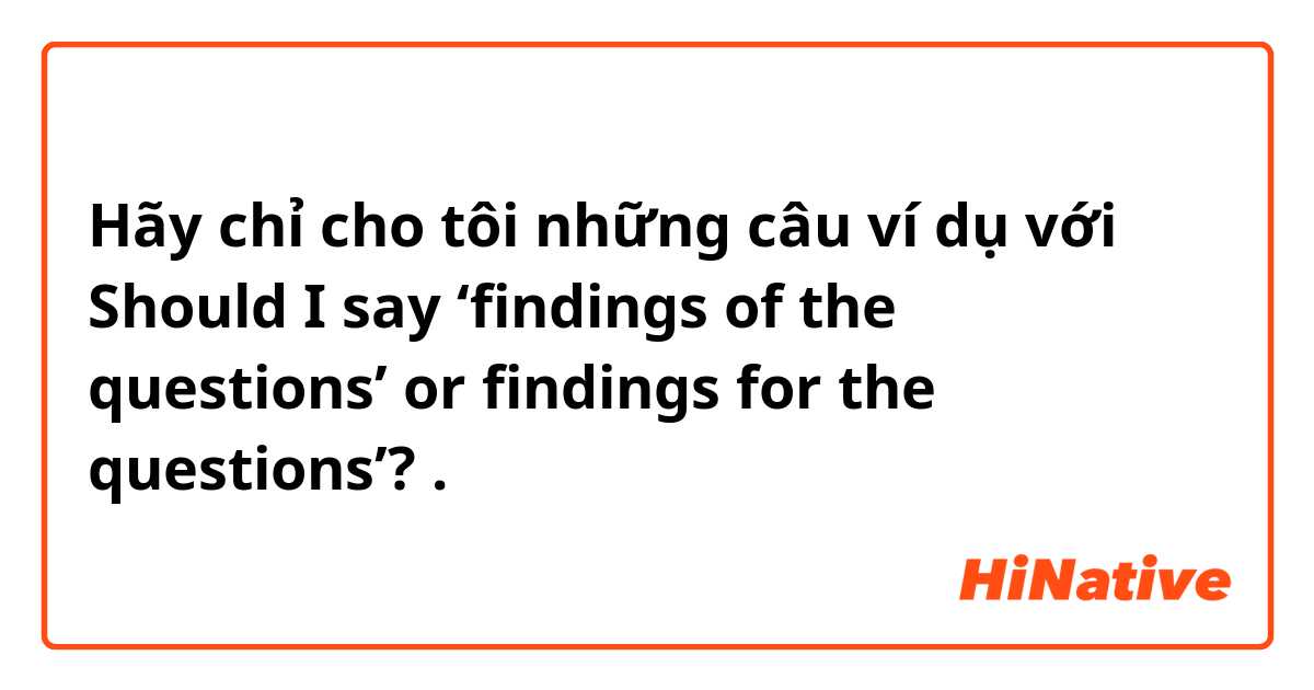 Hãy chỉ cho tôi những câu ví dụ với Should I say ‘findings of the questions’ or findings for the questions’?.
