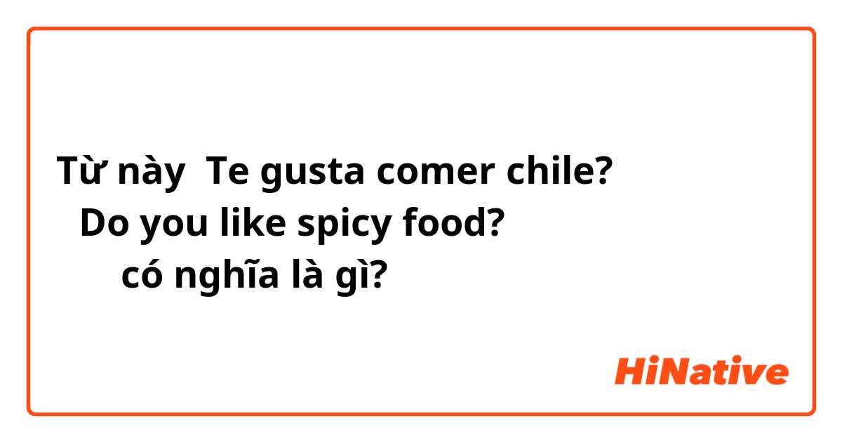 Từ này Te gusta comer chile?
①Do you like spicy food?
②？ có nghĩa là gì?