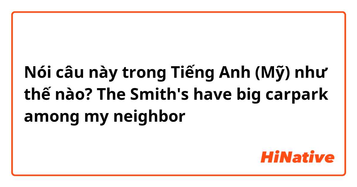 Nói câu này trong Tiếng Anh (Mỹ) như thế nào? The Smith's have big carpark among my neighbor