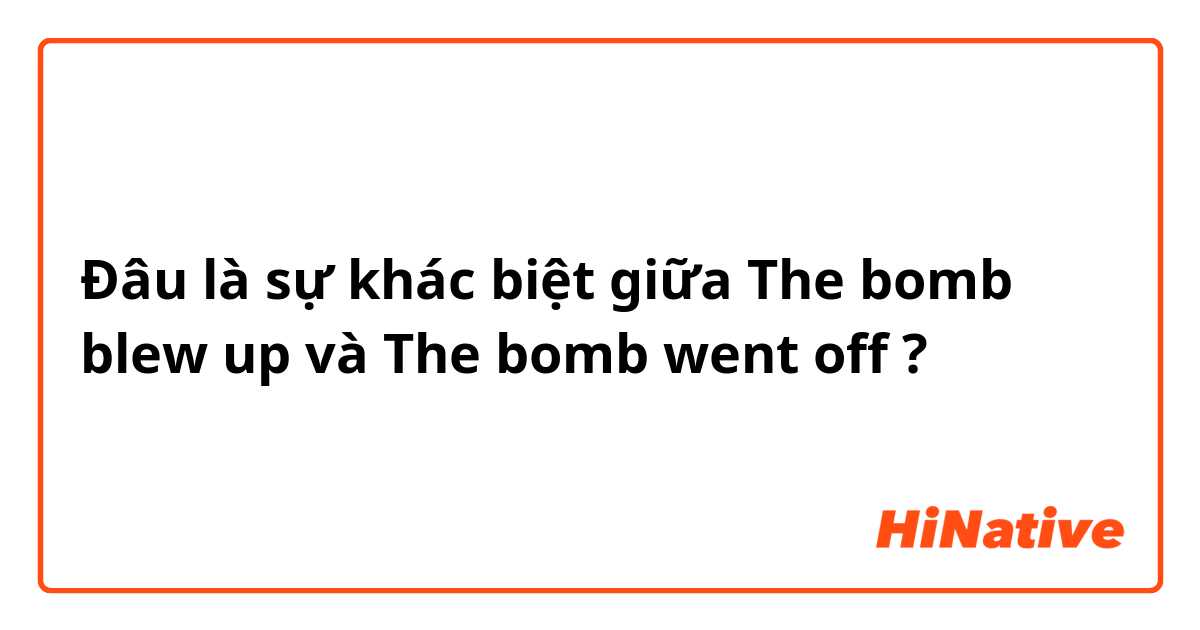 Đâu là sự khác biệt giữa The bomb blew up và The bomb went off ?