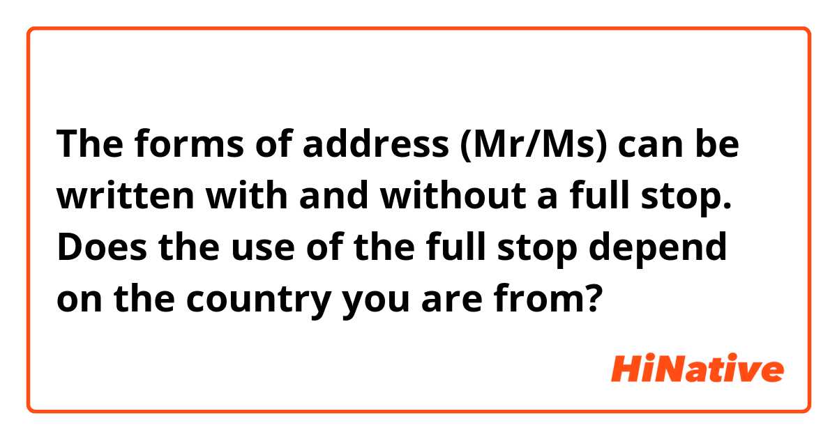 The forms of address (Mr/Ms) can be written with and without a full stop.

Does the use of the full stop depend on the country you are from?