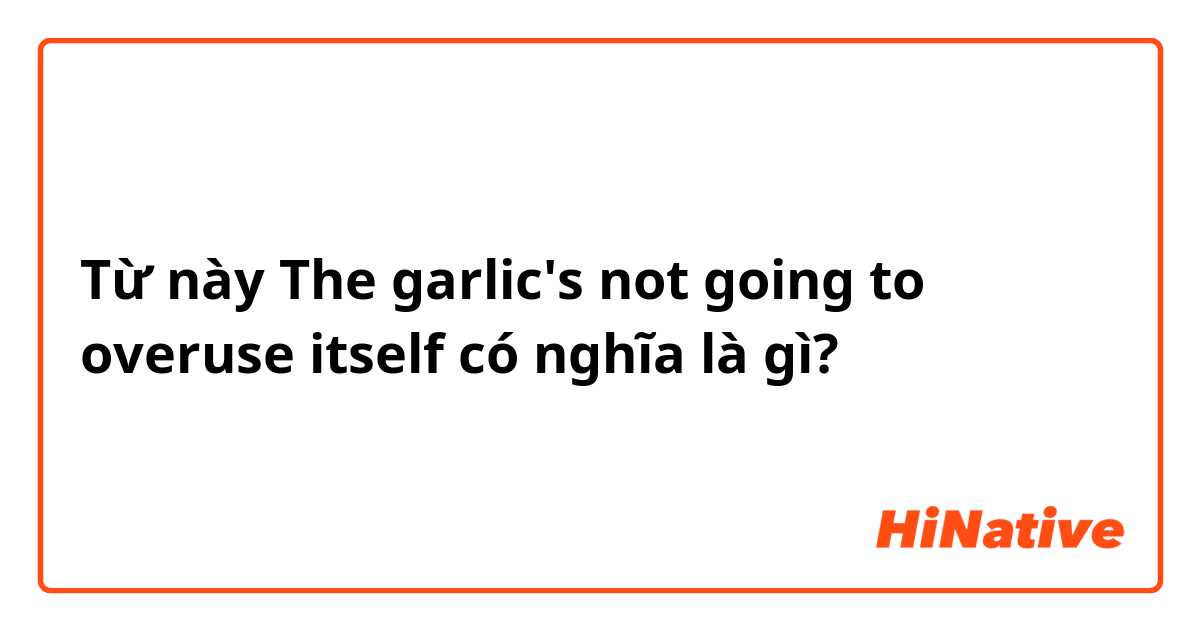Từ này The garlic's not going to overuse itself có nghĩa là gì?