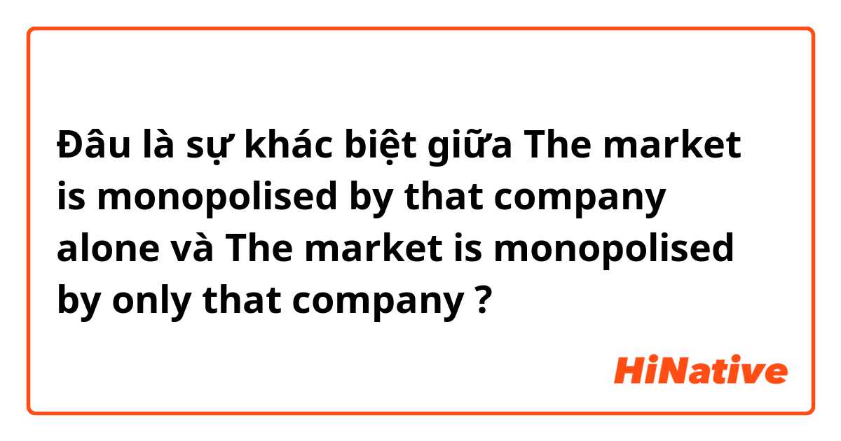 Đâu là sự khác biệt giữa The market is monopolised by that company alone và The market is monopolised by only that company  ?