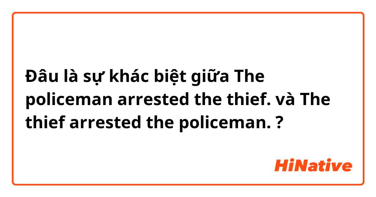 Đâu là sự khác biệt giữa The policeman arrested the thief. và The thief arrested the policeman. ?