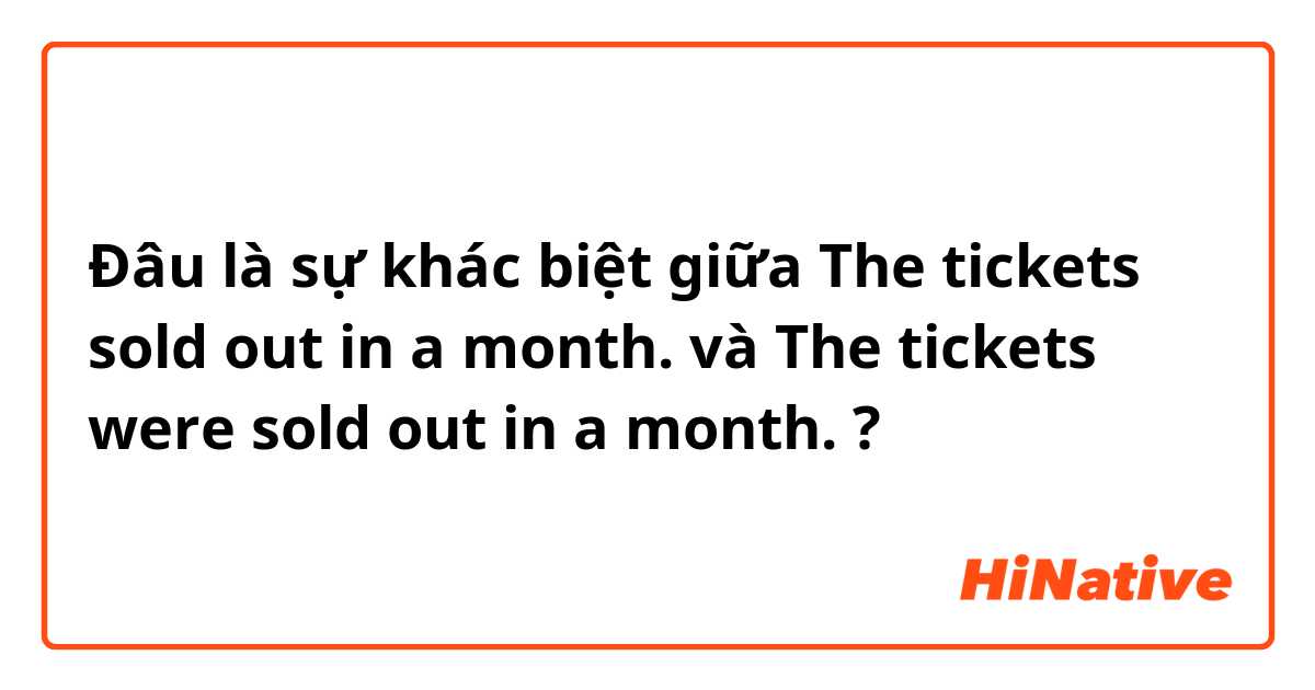 Đâu là sự khác biệt giữa The tickets sold out in a month. và The tickets were sold out in a month. ?