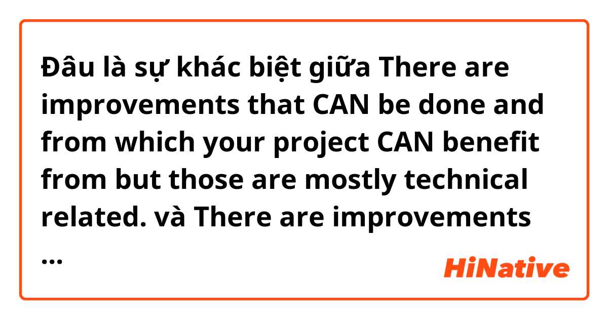 Đâu là sự khác biệt giữa There are improvements that CAN be done and from which your project CAN benefit from but those are mostly technical related. và There are improvements that COULD be done and from which your project COULD benefit from but those are mostly technical related. ?