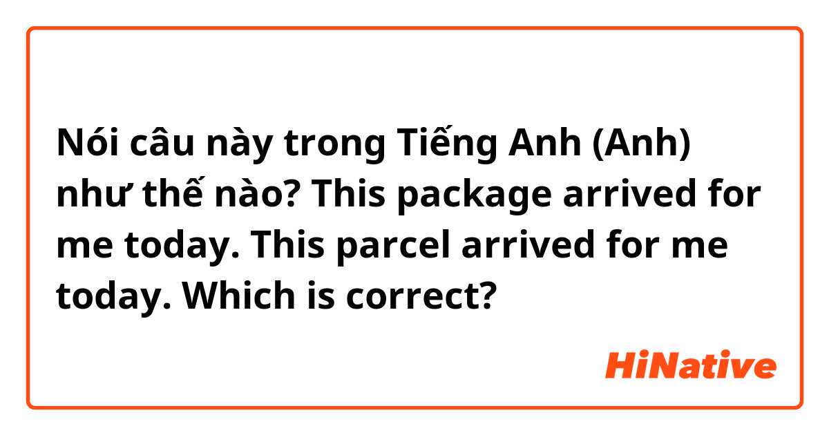 Nói câu này trong Tiếng Anh (Anh) như thế nào? This package arrived for me today.
This parcel arrived for me today.
Which is correct?