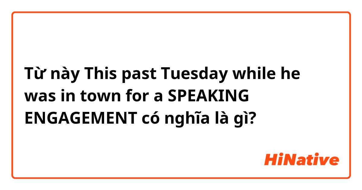 Từ này This past Tuesday while he was in town for a SPEAKING ENGAGEMENT có nghĩa là gì?