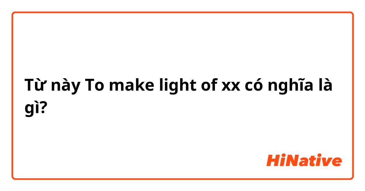 Từ này To make light of xx có nghĩa là gì?