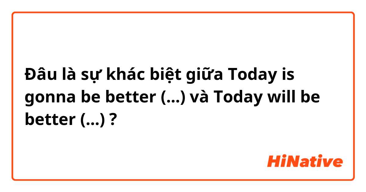Đâu là sự khác biệt giữa Today is gonna be better (...) và Today will be better (...) ?
