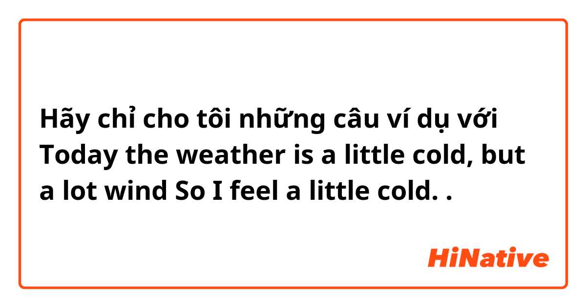 Hãy chỉ cho tôi những câu ví dụ với Today the weather is a little cold,
but a lot wind So I feel a little cold. 
.
