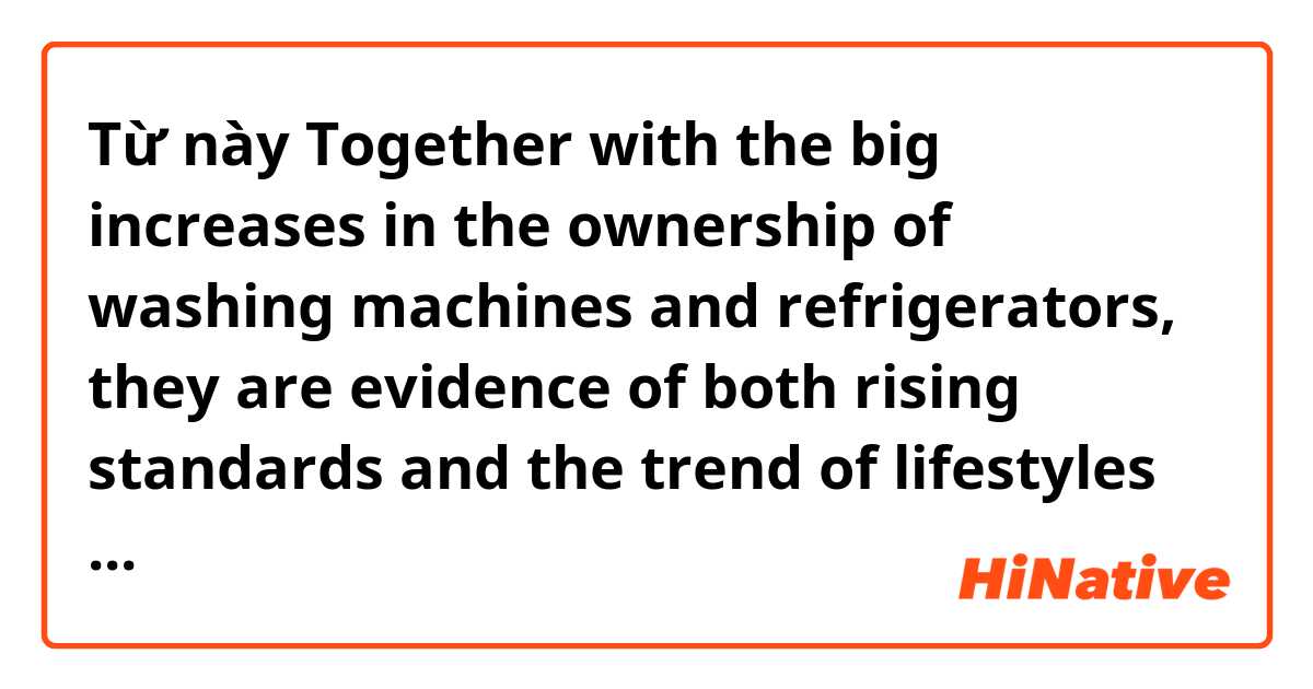 Từ này Together with the big increases in the ownership of washing machines and refrigerators, they are evidence of both rising standards and the trend of lifestyles based on comfort and convenience. có nghĩa là gì?