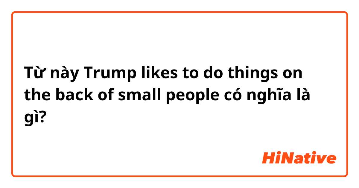 Từ này Trump likes to do things on the back of small people có nghĩa là gì?