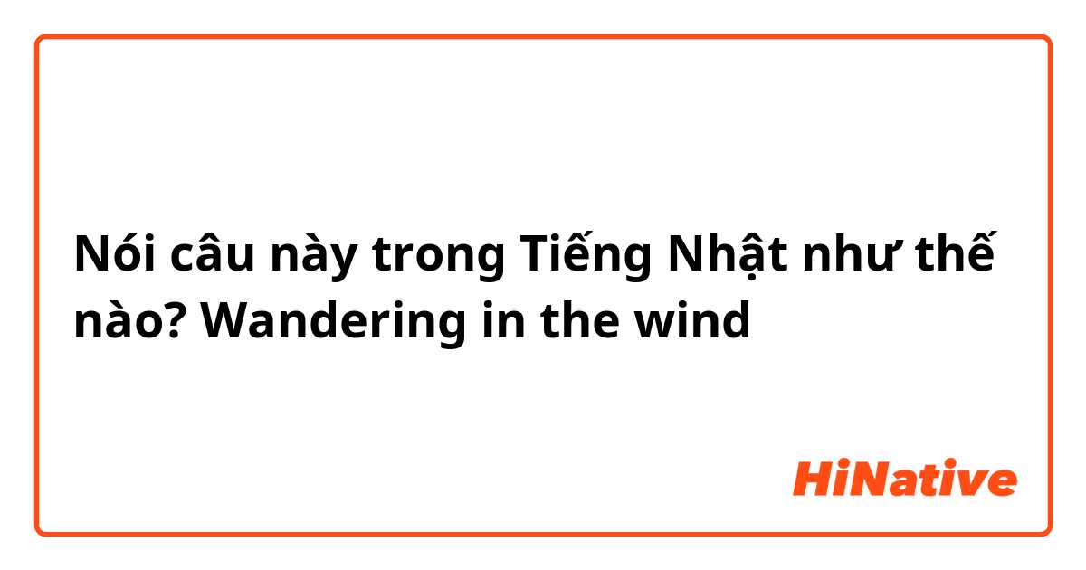 Nói câu này trong Tiếng Nhật như thế nào? Wandering in the wind