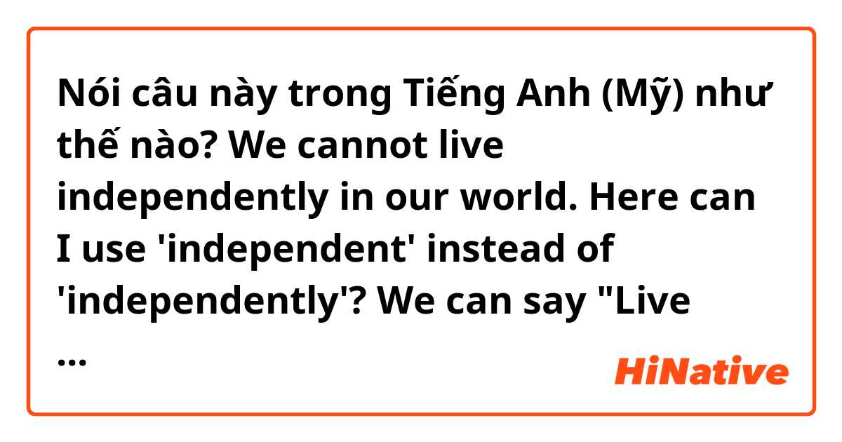 Nói câu này trong Tiếng Anh (Mỹ) như thế nào? We cannot live independently in our world. Here can I use 'independent' instead of 'independently'? We  can say "Live healthy",  right? 
