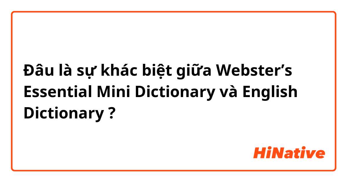 Đâu là sự khác biệt giữa Webster’s Essential Mini Dictionary và English Dictionary ?