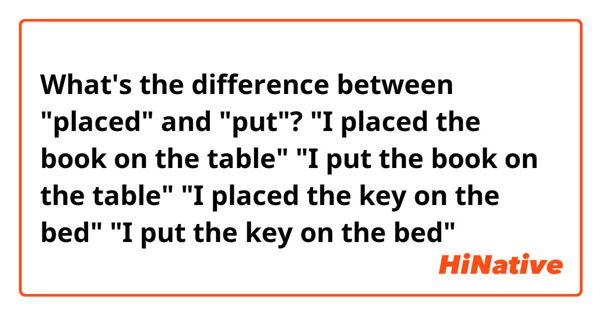 What's the difference between "placed" and "put"?

"I placed the book on the table"
"I put the book on the table"
"I placed the key on the bed"
"I put the key on the bed"