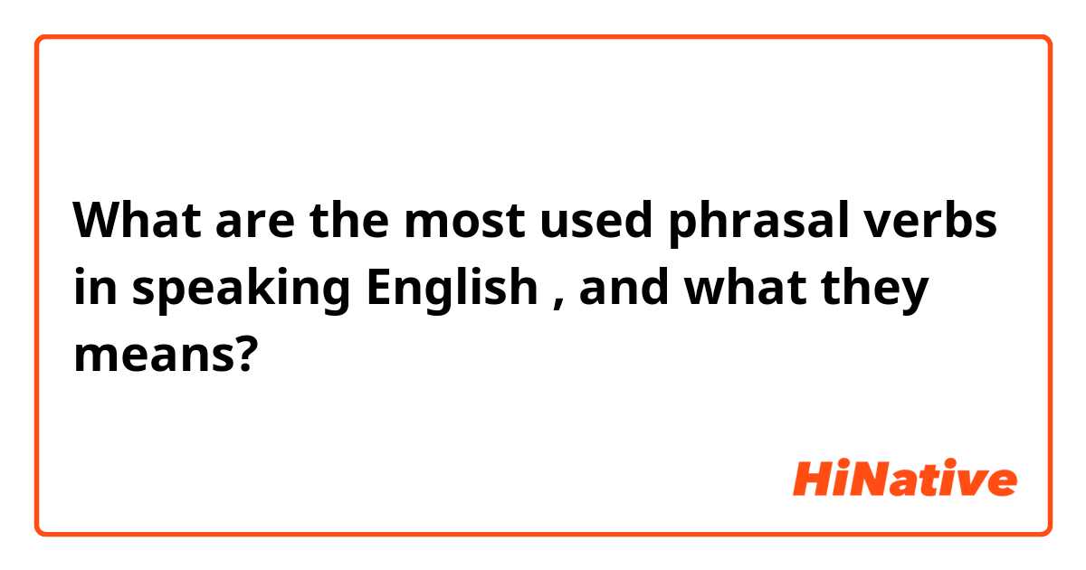 What are the most used phrasal verbs in speaking English , and what they means?