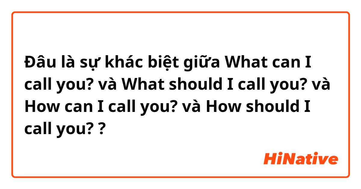 Đâu là sự khác biệt giữa What can I call you? và What should I call you? và How can I call you? và How should I call you? ?