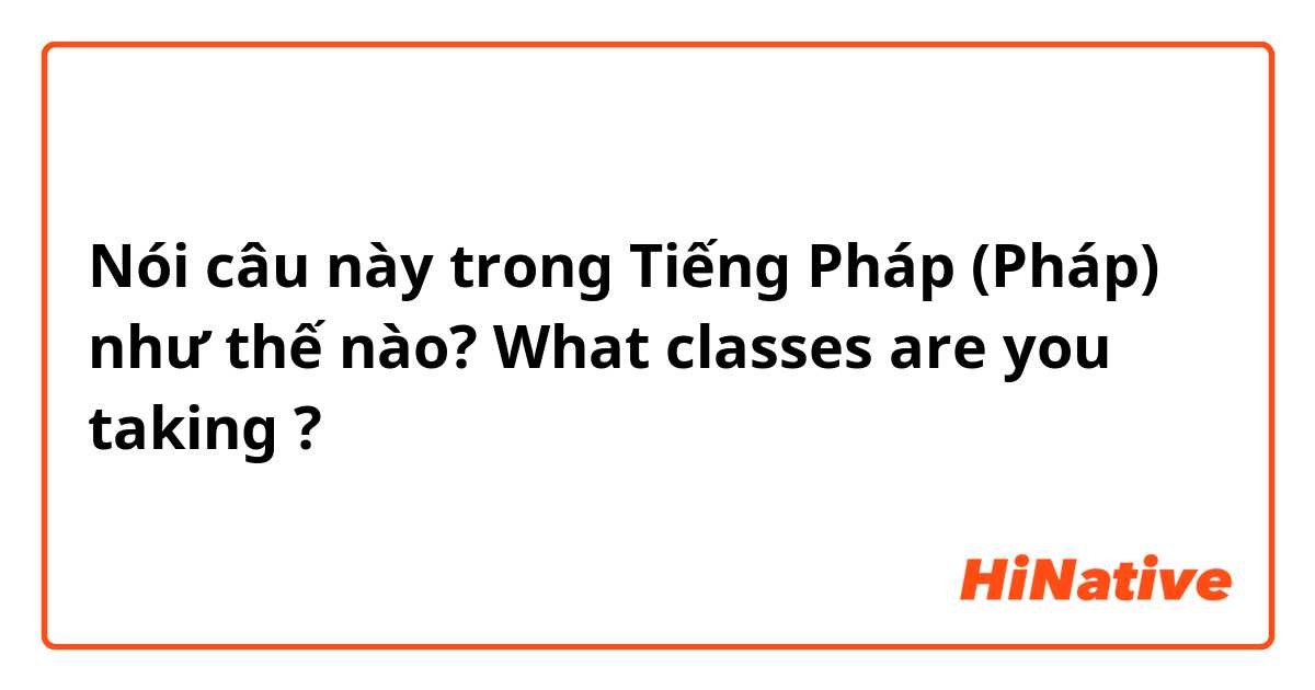 Nói câu này trong Tiếng Pháp (Pháp) như thế nào? What classes are you taking ?
