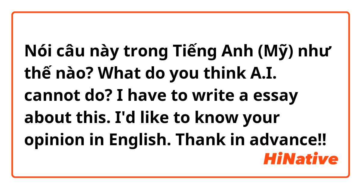 Nói câu này trong Tiếng Anh (Mỹ) như thế nào? What do you think A.I. cannot do?
I have to write a essay about this.
I'd like to know your opinion in English.
Thank in advance!!

