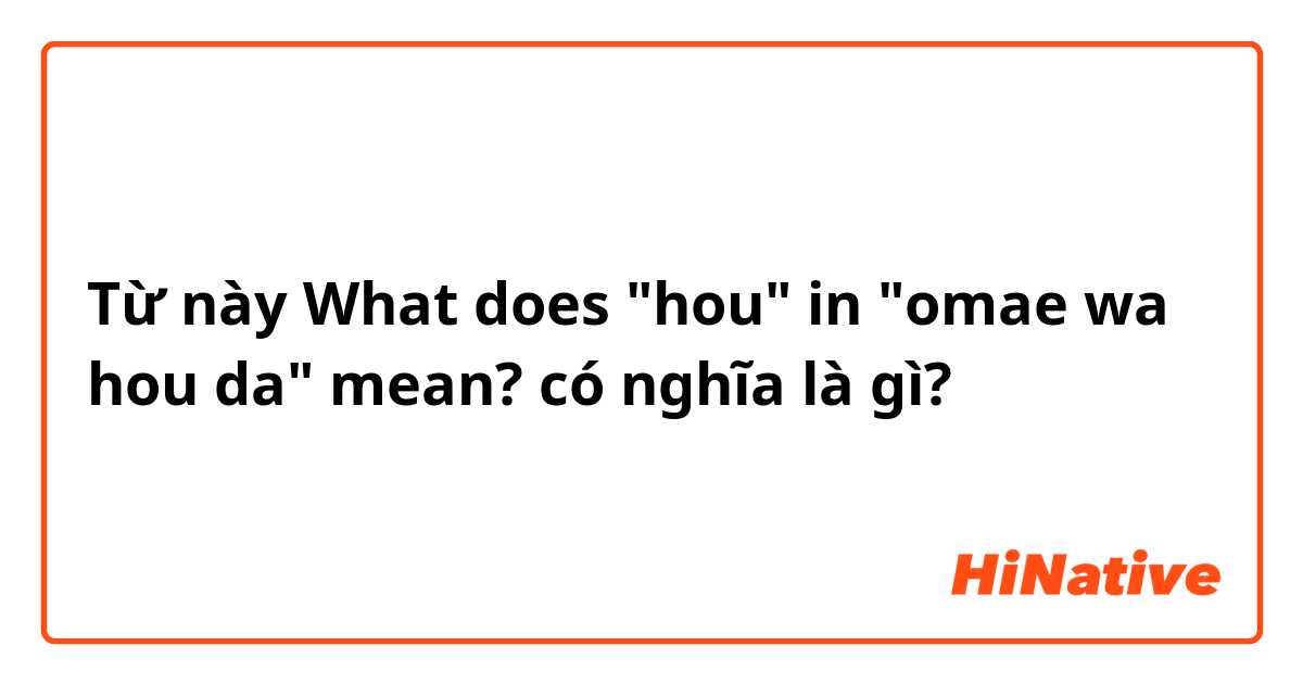 Từ này What does "hou" in "omae wa hou da" mean?  có nghĩa là gì?
