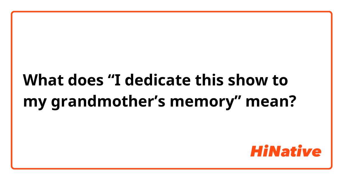 What does “I dedicate this show to my grandmother’s memory” mean?