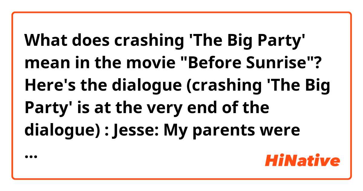 What does crashing 'The Big Party' mean in the movie "Before Sunrise"? 

Here's the dialogue (crashing 'The Big Party' is at the very end of the dialogue) : 

Jesse: My parents were having this big fight..My dad didn't really want to have me.
He was really pissed off when he found out that she was pregnant with me..that I was this big mistake. And I think that really shaped the way I think. I always saw the world as this place where I really wasn't meant to be.

Celine: That's so sad. 

Jesse: No, I mean..I eventually kind of took pride in it...like my life was my own doing or something..like I was crashing 'The Big Party.'