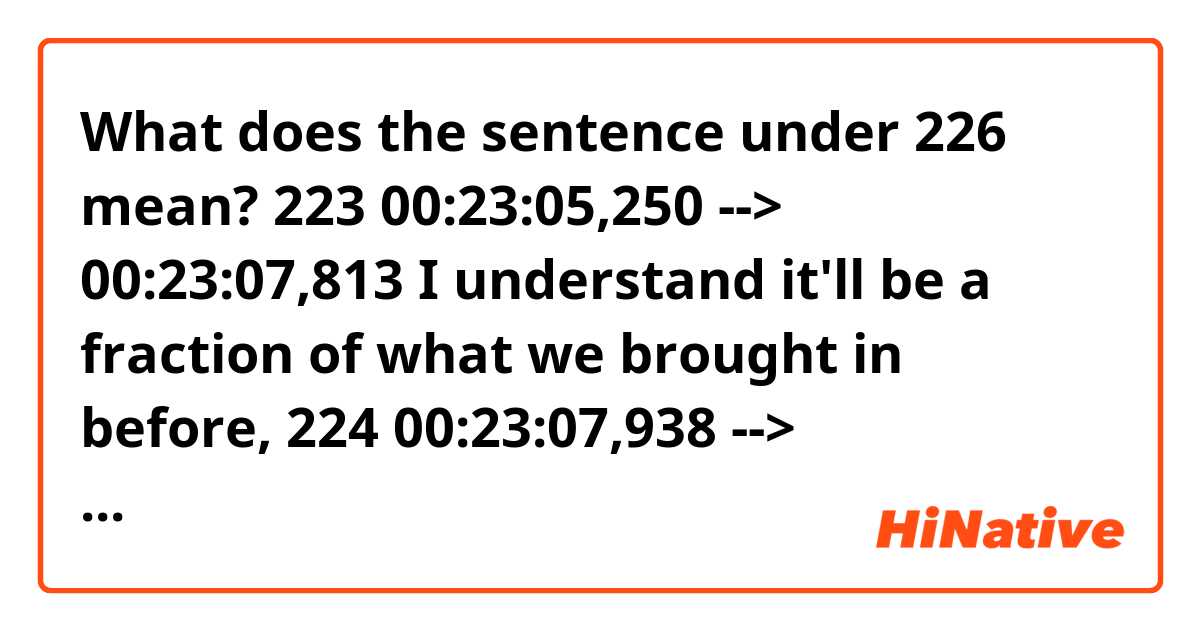 What does the sentence under 226 mean?


223
00:23:05,250 --> 00:23:07,813
I understand it'll be a fraction
of what we brought in before,

224
00:23:07,938 --> 00:23:09,907
but still, what choice do we have?

225
00:23:10,032 --> 00:23:12,243
First of all, there's no "we."

226
00:23:12,786 --> 00:23:16,354
You're talking me, solo,
busting hump slinging shards.

227
00:23:16,479 --> 00:23:17,729
I got profile now.

228
00:23:18,235 --> 00:23:21,057
Don't you get that?
A D.A.'s up my ass.
