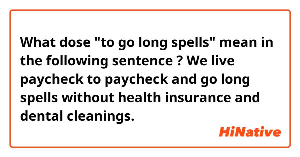 What dose "to go long spells" mean in the following sentence ?
We live paycheck to paycheck and go long spells without health insurance and dental cleanings. 