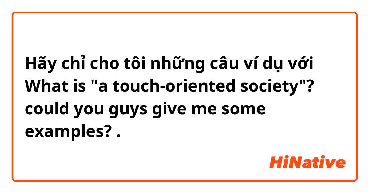 Hãy chỉ cho tôi những câu ví dụ với What is "a touch-oriented society"? could you guys give me some examples?.