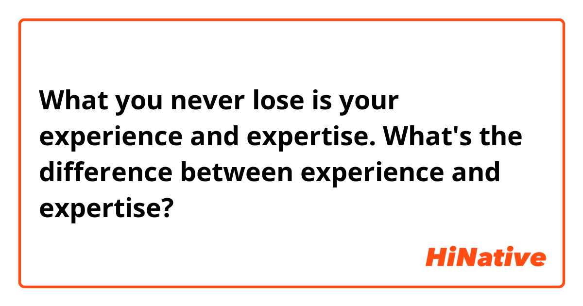 What you never lose is your experience and expertise.

What's the difference between experience and expertise?
