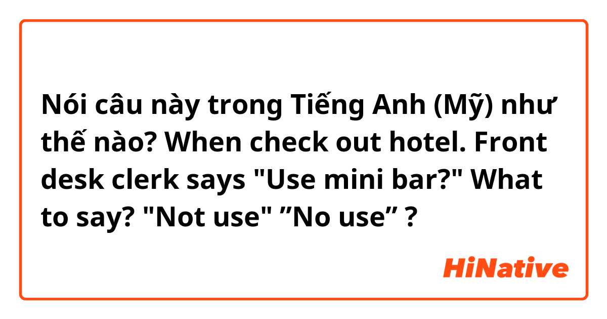 Nói câu này trong Tiếng Anh (Mỹ) như thế nào? When check out hotel. Front desk clerk says "Use mini bar?" What to say? "Not use" ”No use” ?