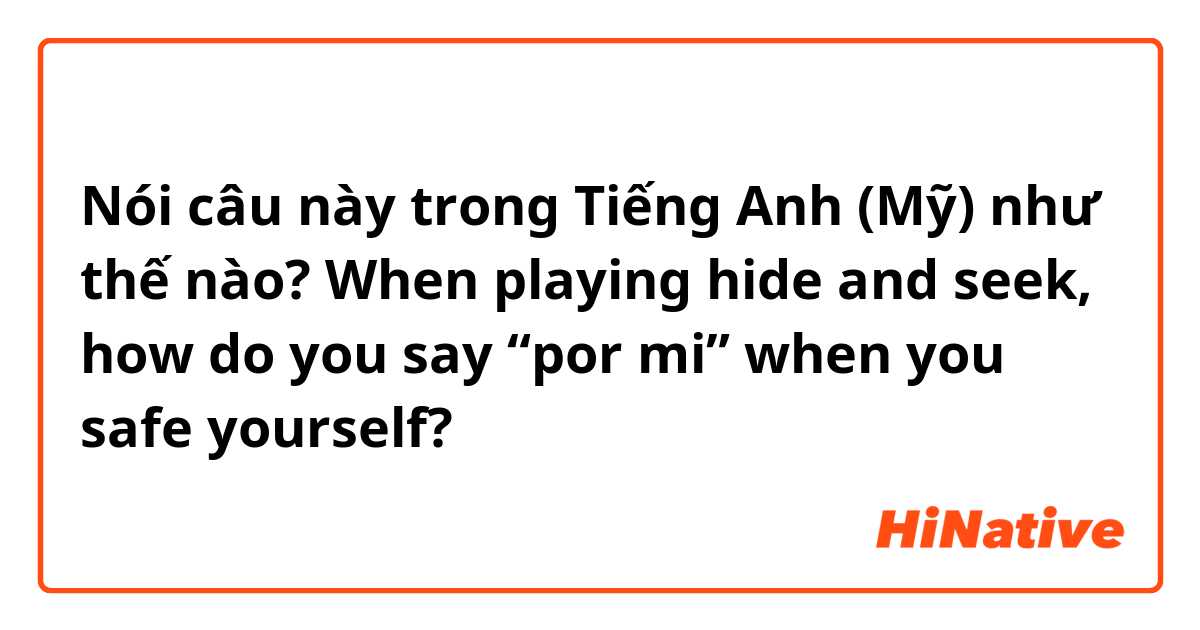 Nói câu này trong Tiếng Anh (Mỹ) như thế nào? When playing hide and seek, how do you say “por mi” when you safe yourself?