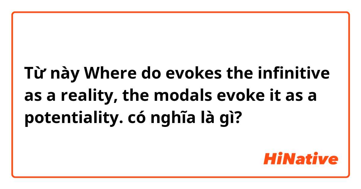 Từ này Where do evokes the infinitive as a reality, the modals evoke it as a potentiality. có nghĩa là gì?