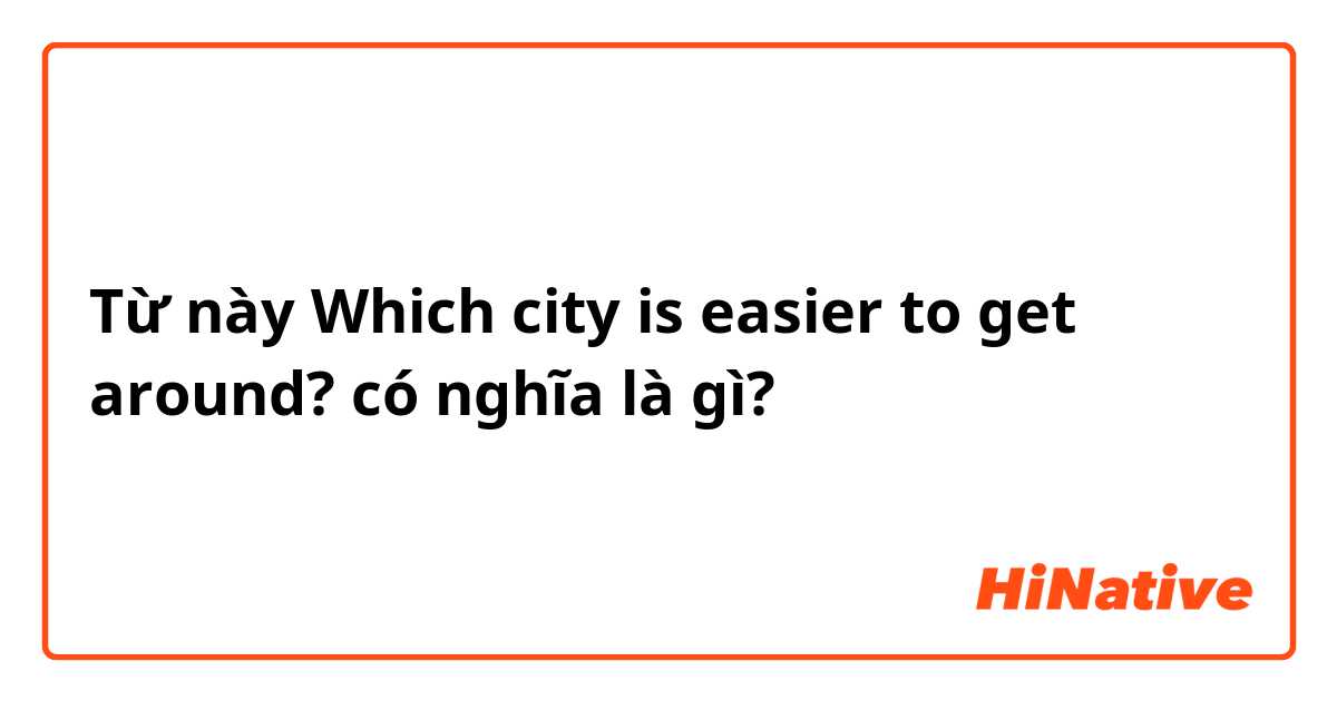 Từ này Which city is easier to get around? có nghĩa là gì?